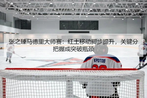 张之臻马德里大师赛：红土移动脚步提升，关键分把握成突破瓶颈